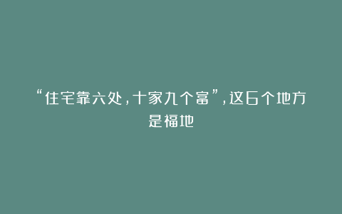 “住宅靠六处,十家九个富”,这6个地方是福地!