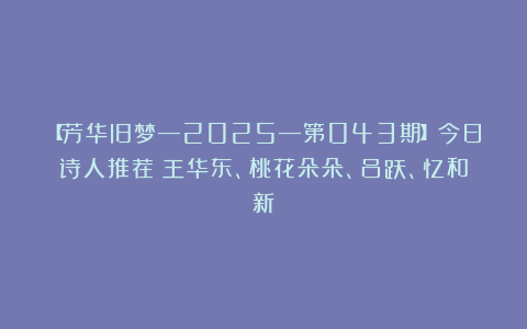 【芳华旧梦—2025—第043期】今日诗人推荐:王华东、桃花朵朵、吕跃、忆和新