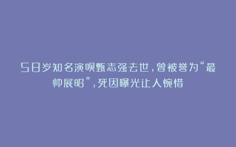 58岁知名演员甄志强去世，曾被誉为“最帅展昭”，死因曝光让人惋惜