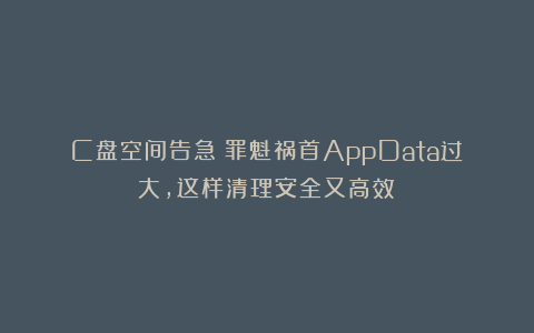 C盘空间告急！罪魁祸首AppData过大，这样清理安全又高效！