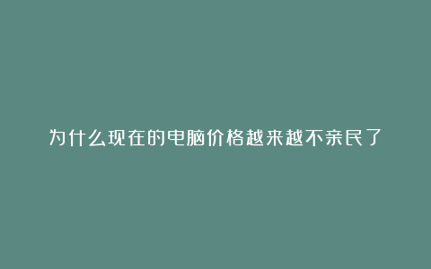 为什么现在的电脑价格越来越不亲民了？