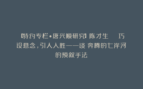 【特约专栏•唐兴顺研究】陈才生 | 巧设悬念，引人入胜——谈《奔腾的七岸河》的预叙手法