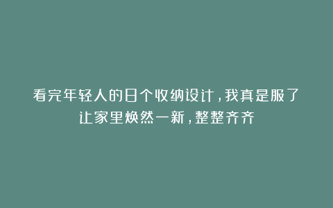 看完年轻人的8个收纳设计，我真是服了：让家里焕然一新，整整齐齐