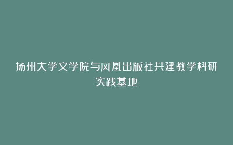 扬州大学文学院与凤凰出版社共建教学科研实践基地