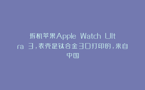 拆机苹果Apple Watch Ultra 3，表壳是钛合金3D打印的，来自中国