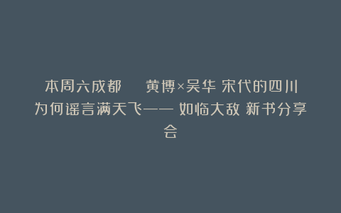 本周六成都 | 黄博×吴华：宋代的四川为何谣言满天飞——《如临大敌》新书分享会