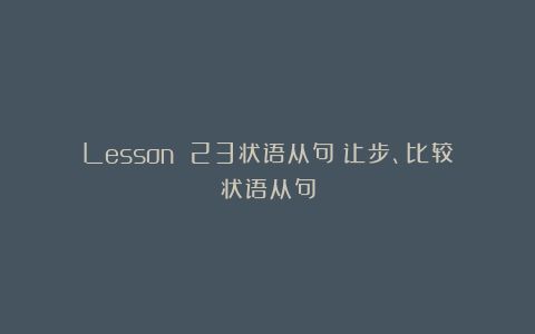 Lesson 23状语从句~让步、比较状语从句
