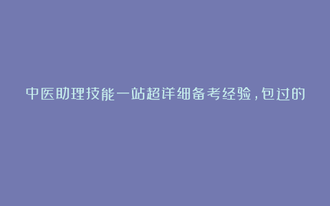 中医助理技能一站超详细备考经验，包过的！