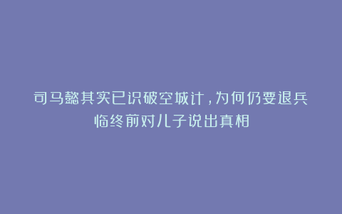 司马懿其实已识破空城计，为何仍要退兵？临终前对儿子说出真相