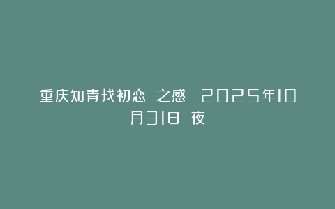重庆知青找初恋 之感 ：2025年10月31日 夜