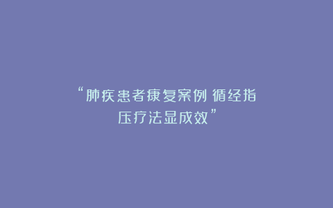 “肺疾患者康复案例：循经指压疗法显成效”