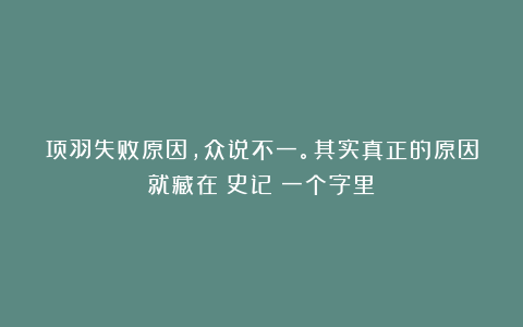 项羽失败原因，众说不一。其实真正的原因就藏在《史记》一个字里