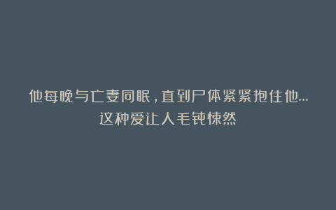 他每晚与亡妻同眠，直到尸体紧紧抱住他…这种爱让人毛骨悚然