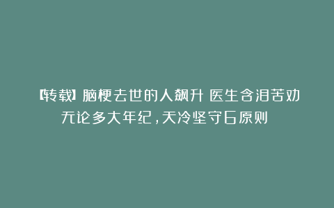 【转载】脑梗去世的人飙升！医生含泪苦劝：无论多大年纪，天冷坚守6原则 ​