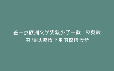 差一点欧洲文学史就少了一截？｜《贝奥武甫》得以流传下来的惊险传奇