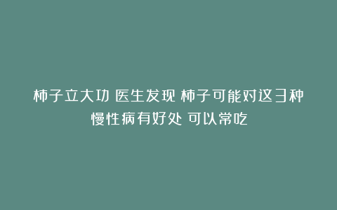柿子立大功！医生发现：柿子可能对这3种慢性病有好处！可以常吃