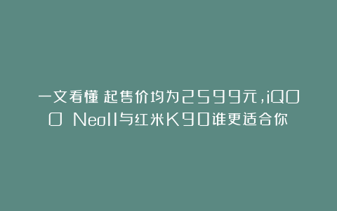 一文看懂｜起售价均为2599元，iQOO Neo11与红米K90谁更适合你？