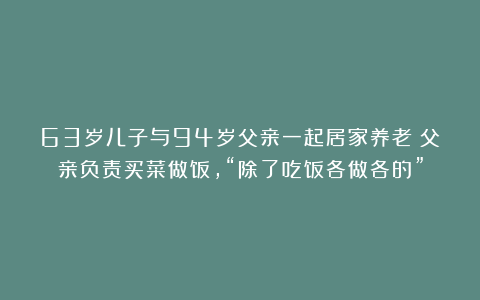 63岁儿子与94岁父亲一起居家养老：父亲负责买菜做饭，“除了吃饭各做各的”