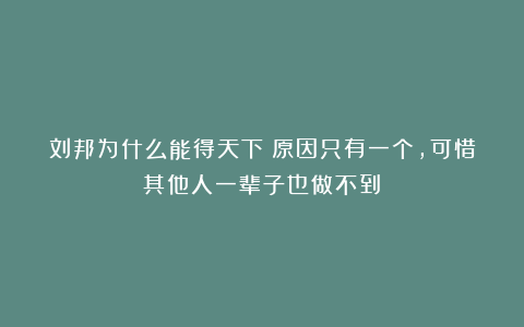 刘邦为什么能得天下？原因只有一个，可惜其他人一辈子也做不到！
