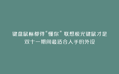 键盘鼠标都得“懂你”！联想极光键鼠才是双十一期间最适合入手的外设