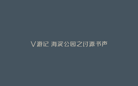 V游记|海淀公园之讨源书声