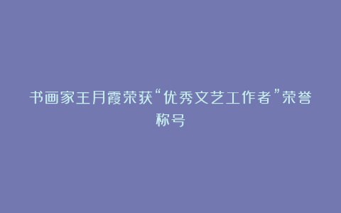 书画家王月霞荣获“优秀文艺工作者”荣誉称号