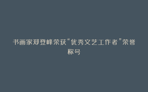 书画家郑登峰荣获“优秀文艺工作者”荣誉称号