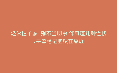 经常性手麻，别不当回事！伴有这几种症状，要警惕是脑梗在靠近！