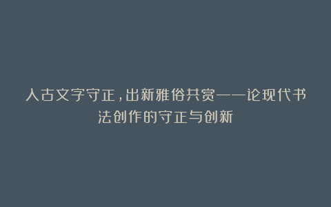 入古文字守正，出新雅俗共赏——论现代书法创作的守正与创新