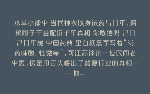 本草小郎中:当代神农以身试药50年,揭秘附子干姜配伍千年真相!你敢信吗?2020年版《中国药典》里白纸黑字写着“芍药味酸、性微寒”,可江苏徐州一位民间老中医,愣是用舌头嚼出了颠覆行业的真相——他…