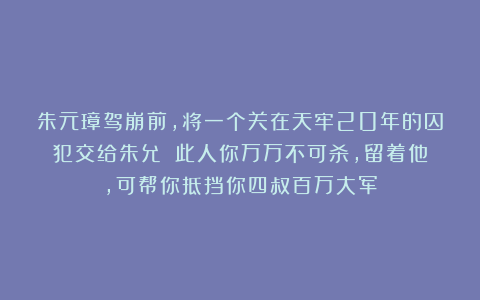 朱元璋驾崩前，将一个关在天牢20年的囚犯交给朱允炆：此人你万万不可杀，留着他，可帮你抵挡你四叔百万大军