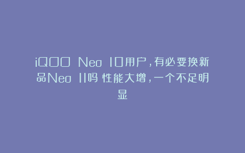 iQOO Neo 10用户,有必要换新品Neo 11吗?性能大增,一个不足明显