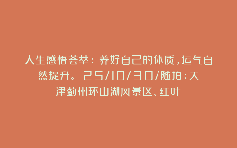 人生感悟荟萃:《养好自己的体质，运气自然提升。》（25/10/30/随拍:天津蓟州环山湖风景区、红叶）