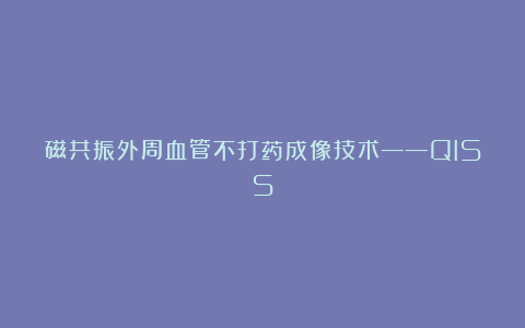 磁共振外周血管不打药成像技术——QISS