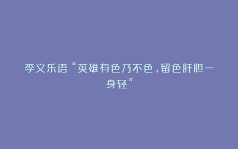 李文乐语：“英雄有色乃不色，留色肝胆一身轻”