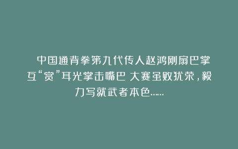  中国通背拳第九代传人赵鸿刚扇巴掌(互“赏”耳光掌击嘴巴)大赛虽败犹荣,毅力写就武者本色……
