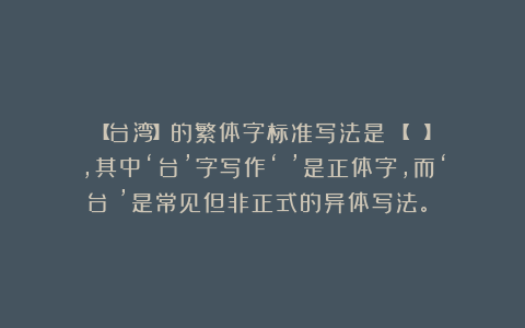 【台湾】的繁体字标准写法是‌【臺灣‌】，其中‘台’字写作‘臺’是正体字，而‘台灣’是常见但非正式的异体写法。‌‌