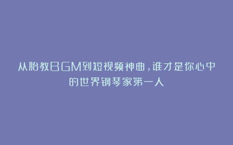 从胎教BGM到短视频神曲，谁才是你心中的世界钢琴家第一人？