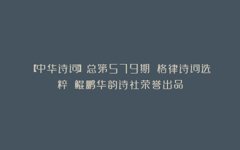 【中华诗词】总第579期||格律诗词选粹||鲲鹏华韵诗社荣誉出品