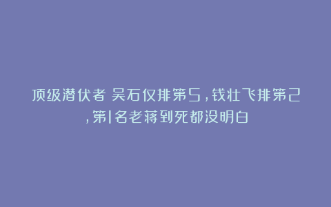 顶级潜伏者：吴石仅排第5，钱壮飞排第2，第1名老蒋到死都没明白