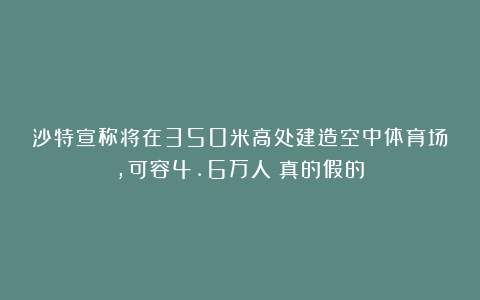 沙特宣称将在350米高处建造空中体育场，可容4.6万人！真的假的？
