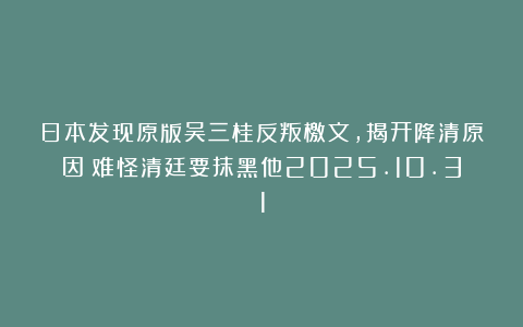 日本发现原版吴三桂反叛檄文，揭开降清原因：难怪清廷要抹黑他2025.10.31
