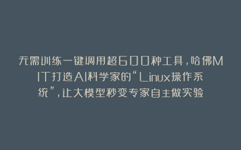 无需训练一键调用超600种工具，哈佛MIT打造AI科学家的“Linux操作系统”，让大模型秒变专家自主做实验