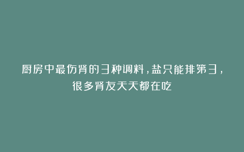 厨房中最伤肾的3种调料，盐只能排第3，很多肾友天天都在吃！