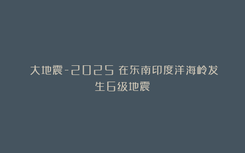 《大地震-2025》在东南印度洋海岭发生6级地震