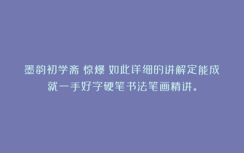 墨韵初学斋：惊爆！如此详细的讲解定能成就一手好字硬笔书法笔画精讲。