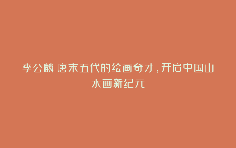 李公麟：唐末五代的绘画奇才，开启中国山水画新纪元