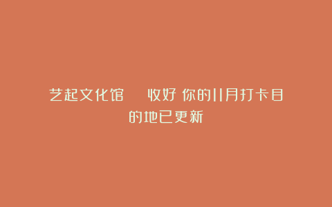 艺起文化馆 | 收好！你的11月打卡目的地已更新