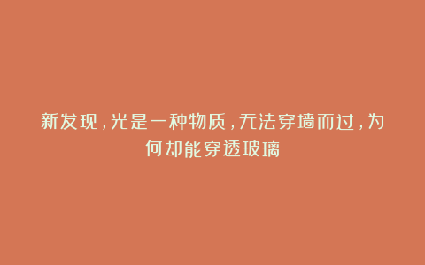 新发现，光是一种物质，无法穿墙而过，为何却能穿透玻璃？