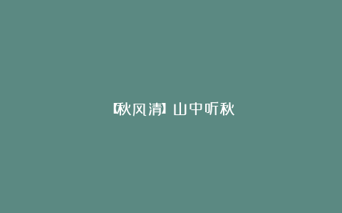 【秋风清】山中听秋